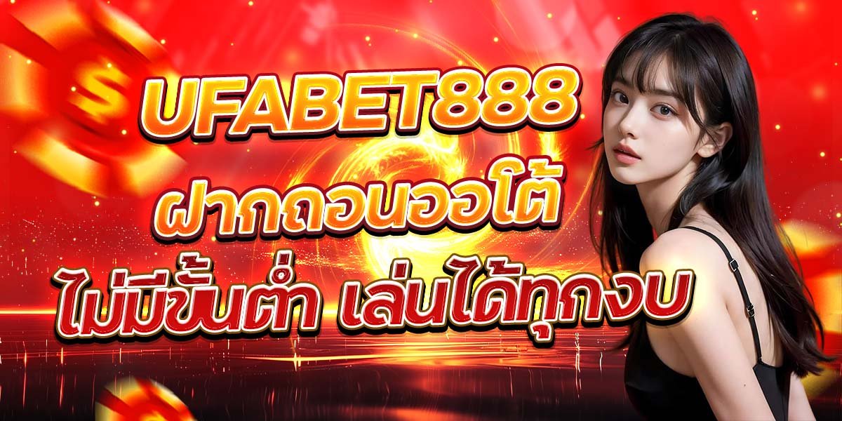 UFABET888 ฝากถอนออโต้ ไม่มีขั้นต่ำ เล่นได้ทุกงบ